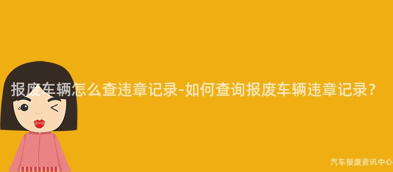 报废车辆怎么查违章记录-如何查询报废车辆违章记录？