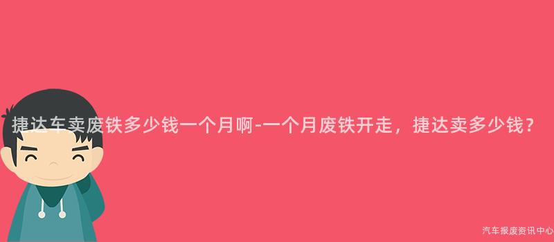 捷达车卖废铁多少钱一个月啊-一个月废铁开走，捷达卖多少钱？
