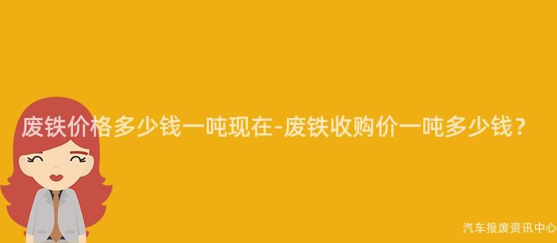 废铁价格多少钱一吨现在-废铁收购价一吨多少钱？