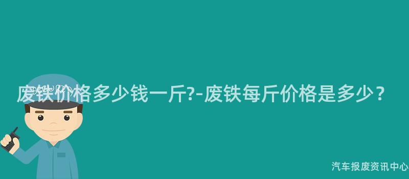 废铁价格多少钱一斤?-废铁每斤价格是多少？