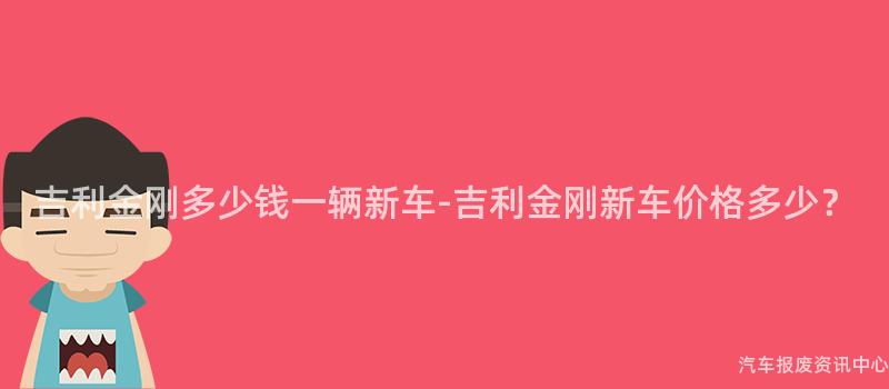 吉利金刚多少钱一辆新车-吉利金刚新车价格多少？