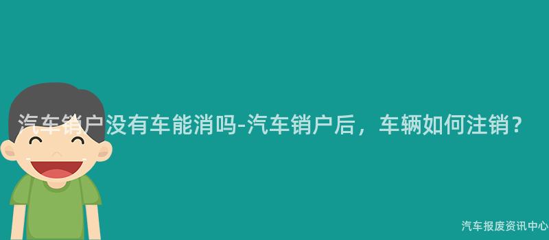 汽车销户没有车能消吗-汽车销户后，车辆如何注销？