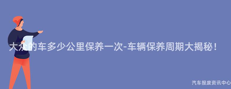 大众的车多少公里保养一次-车辆保养周期大揭秘！
