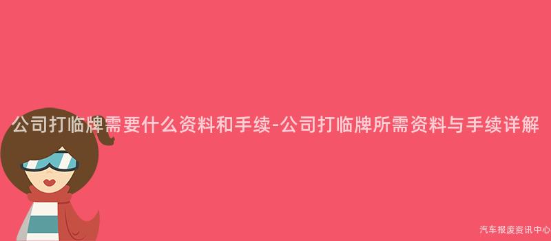公司打临牌需要什么资料和手续-公司打临牌所需资料与手续详解