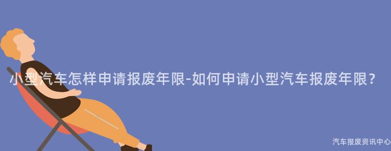 小型汽车怎样申请报废年限-如何申请小型汽车报废年限？