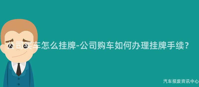 公司买车怎么挂牌-公司购车如何办理挂牌手续？