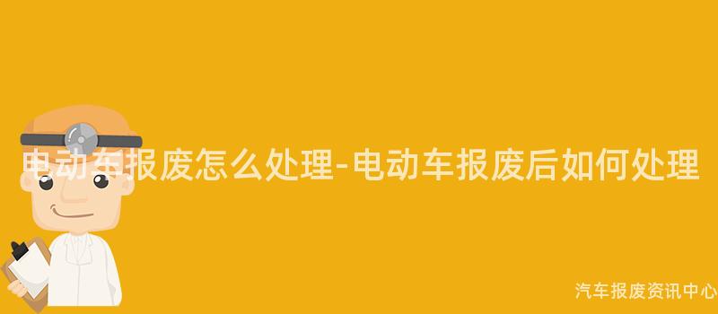 电动车报废怎么处理-电动车报废后如何处理