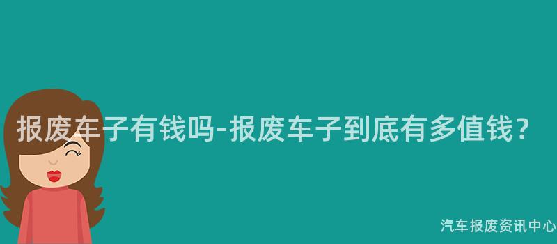 报废车子有钱吗-报废车子到底有多值钱？