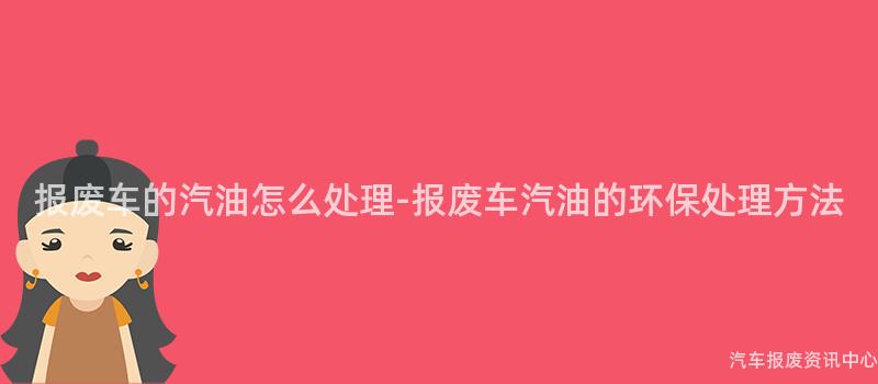 报废车的汽油怎么处理-报废车汽油的环保处理方法