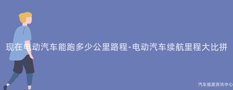现在电动汽车能跑多少公里路程-电动汽车续航里程大比拼