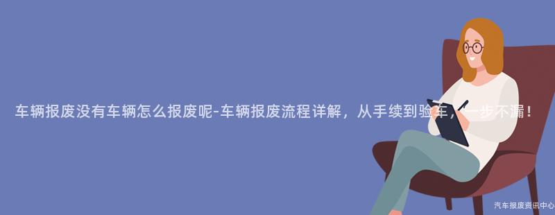 车辆报废没有车辆怎么报废呢-车辆报废流程详解，从手续到验车，一步不漏！