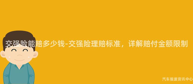交强险能赔多少钱-交强险理赔标准，详解赔付金额限制