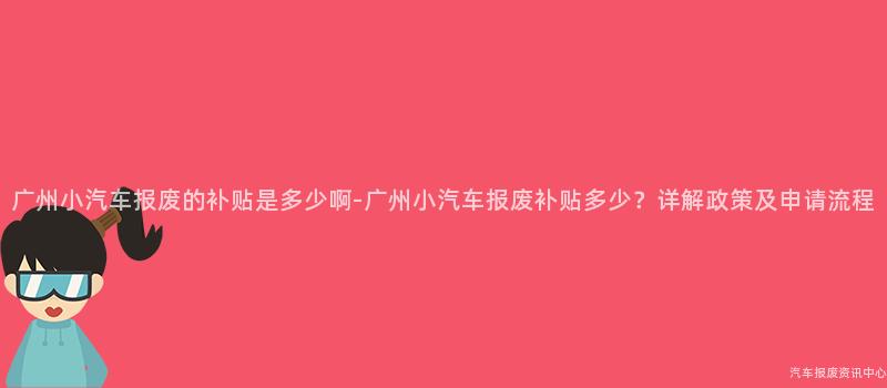 广州小汽车报废的补贴是多少啊-广州小汽车报废补贴多少？详解政策及申请流程