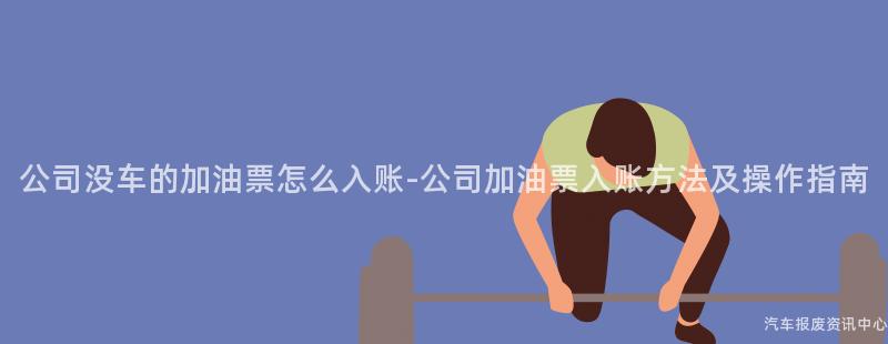 公司没车的加油票怎么入账-公司加油票入账方法及操作指南