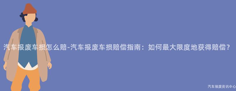 汽车报废车损怎么赔-汽车报废车损赔偿指南：如何最大限度地获得赔偿？