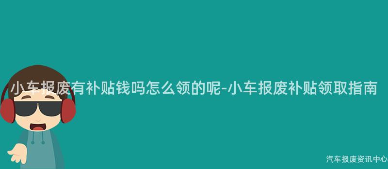 小车报废有补贴钱吗怎么领的呢-小车报废补贴领取指南