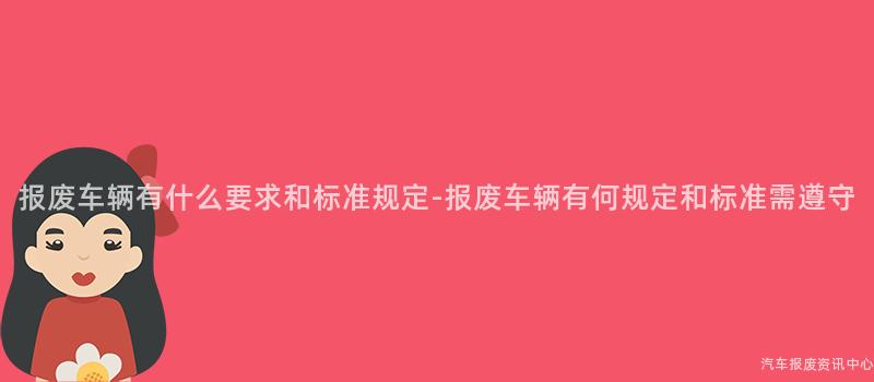 报废车辆有什么要求和标准规定-报废车辆有何规定和标准需遵守