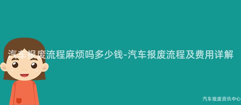 汽车报废流程麻烦吗多少钱-汽车报废流程及费用详解