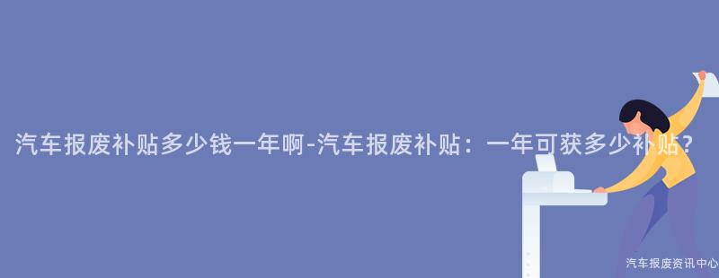 汽车报废补贴多少钱一年啊-汽车报废补贴：一年可获多少补贴？