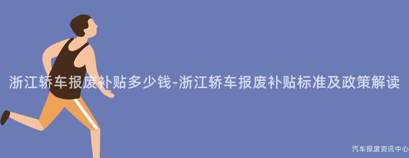 浙江轿车报废补贴多少钱-浙江轿车报废补贴标准及政策解读
