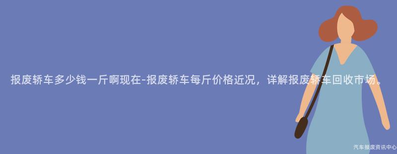 报废轿车多少钱一斤啊现在-报废轿车每斤价格近况，详解报废轿车回收市场。
