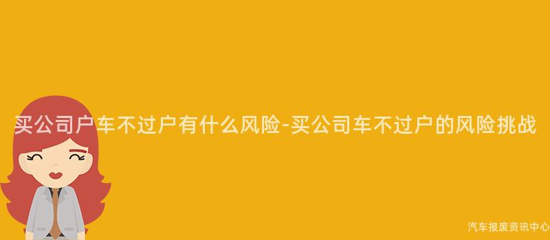买公司户车不过户有什么风险-买公司车不过户的风险挑战