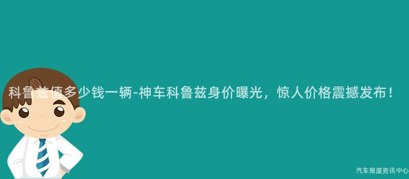 科鲁兹值多少钱一辆-神车科鲁兹身价曝光，惊人价格震撼发布！