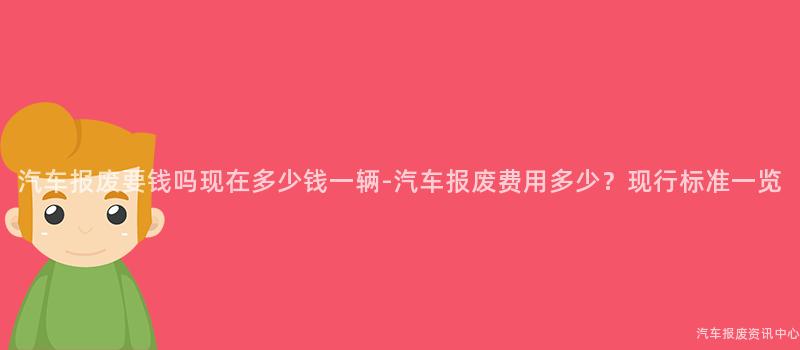 汽车报废要钱吗现在多少钱一辆-汽车报废费用多少？现行标准一览