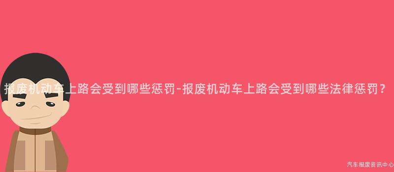 报废机动车上路会受到哪些惩罚-报废机动车上路会受到哪些法律惩罚？