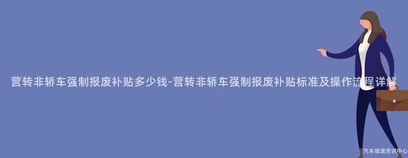 营转非轿车强制报废补贴多少钱-营转非轿车强制报废补贴标准及操作流程详解