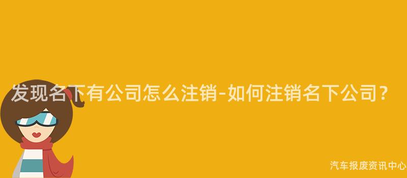 发现名下有公司怎么注销-如何注销名下公司？