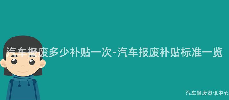 汽车报废多少补贴一次-汽车报废补贴标准一览