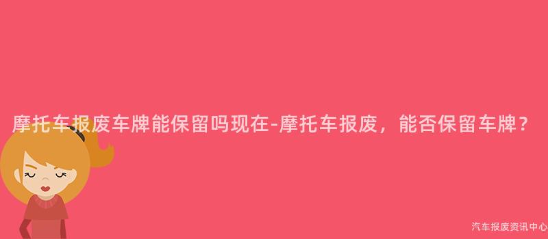 摩托车报废车牌能保留吗现在-摩托车报废，能否保留车牌？