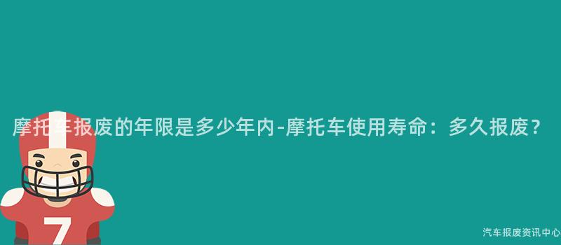 摩托车报废的年限是多少年内-摩托车使用寿命：多久报废？