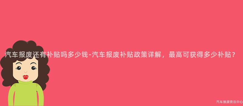 汽车报废还有补贴吗多少钱-汽车报废补贴政策详解，最高可获得多少补贴？