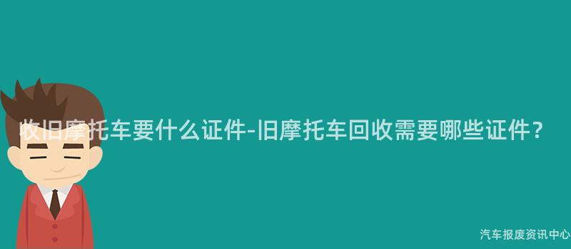 收旧摩托车要什么证件-旧摩托车回收需要哪些证件？