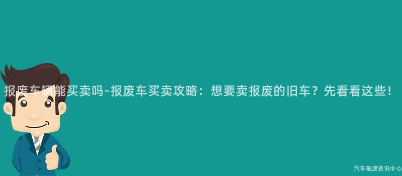 报废车辆能买卖吗-报废车买卖攻略：想要卖报废的旧车？先看看这些！