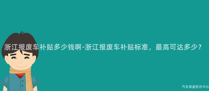 浙江报废车补贴多少钱啊-浙江报废车补贴标准，最高可达多少？