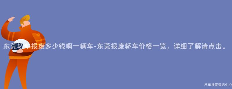 东莞轿车报废多少钱啊一辆车-东莞报废轿车价格一览，详细了解请点击。