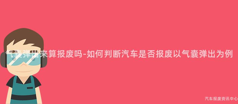 气囊弹出来算报废吗-如何判断汽车是否报废以气囊弹出为例