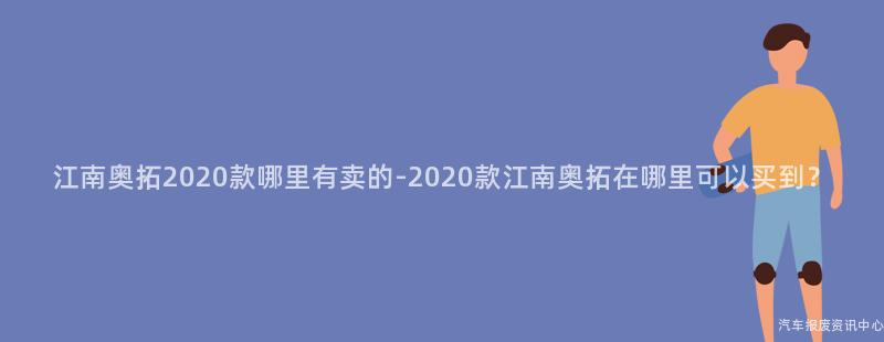 江南奥拓2020款哪里有卖的-2020款江南奥拓在哪里可以买到？