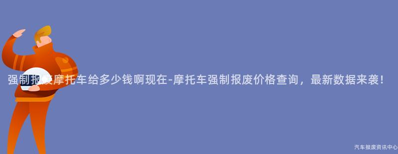 强制报废摩托车给多少钱啊现在-摩托车强制报废价格查询，最新数据来袭！