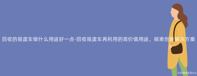 回收的报废车做什么用途好一点-回收报废车再利用的高价值用途，探索创新解决方案