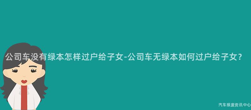 公司车没有绿本怎样过户给子女-公司车无绿本如何过户给子女？