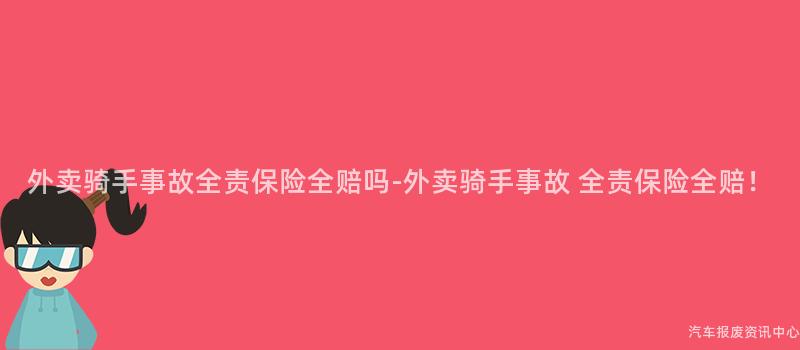 外卖骑手事故全责保险全赔吗-外卖骑手事故 全责保险全赔！