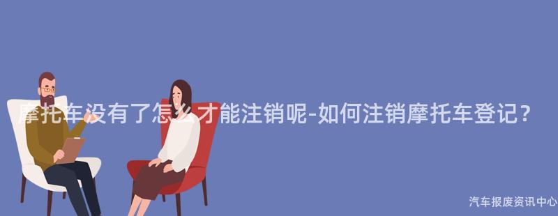 摩托车没有了怎么才能注销呢-如何注销摩托车登记？