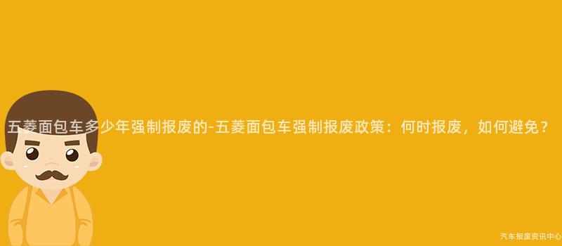 五菱面包车多少年强制报废的-五菱面包车强制报废政策：何时报废，如何避免？