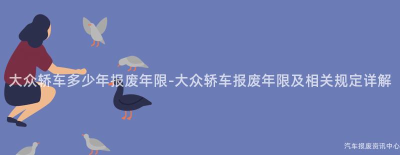 大众轿车多少年报废年限-大众轿车报废年限及相关规定详解
