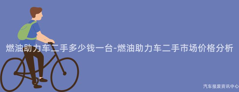 燃油助力车二手多少钱一台-燃油助力车二手市场价格分析