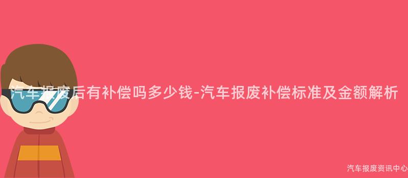 汽车报废后有补偿吗多少钱-汽车报废补偿标准及金额解析